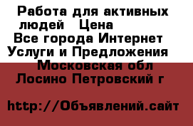 Работа для активных людей › Цена ­ 40 000 - Все города Интернет » Услуги и Предложения   . Московская обл.,Лосино-Петровский г.